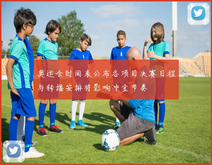 奥运会时间表公布各项目决赛日程与转播安排将影响冲金节奏