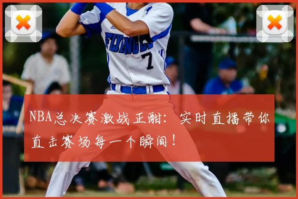 NBA总决赛激战正酣:实时直播带你直击赛场每一个瞬间!