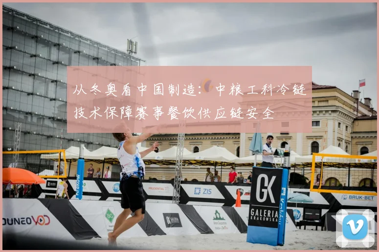 从冬奥看中国制造:中粮工科冷链技术保障赛事餐饮供应链安全