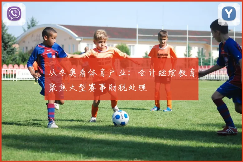 从冬奥看体育产业：会计继续教育聚焦大型赛事财税处理