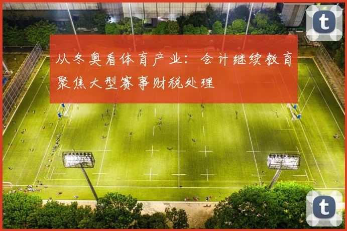 从冬奥看体育产业：会计继续教育聚焦大型赛事财税处理
