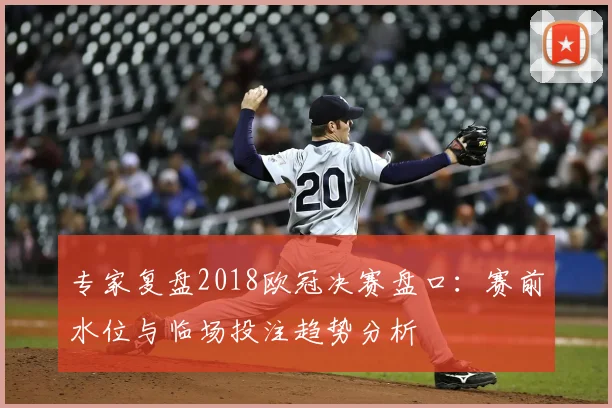 专家复盘2018欧冠决赛盘口：赛前水位与临场投注趋势分析