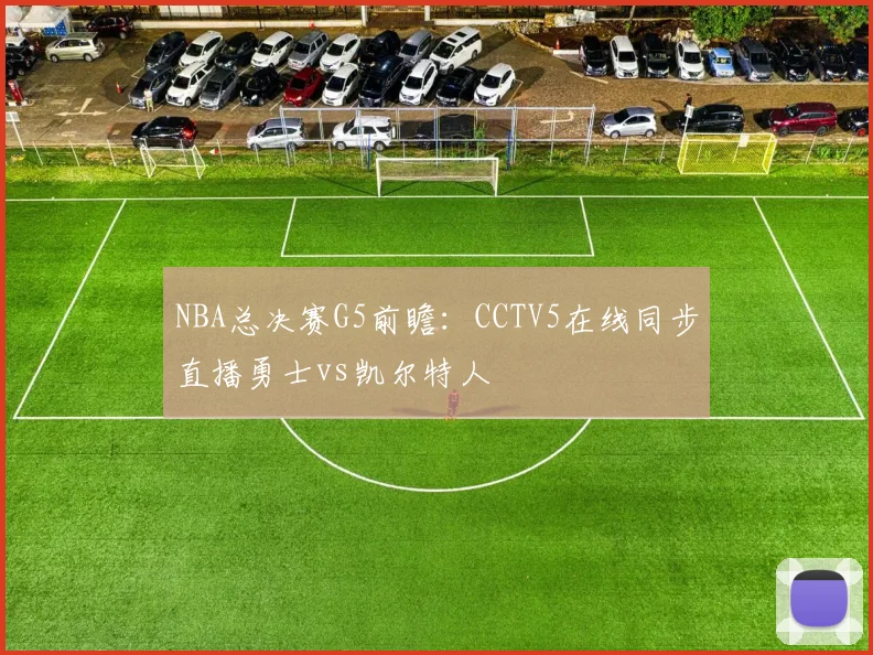 NBA总决赛G5前瞻：CCTV5在线同步直播勇士vs凯尔特人