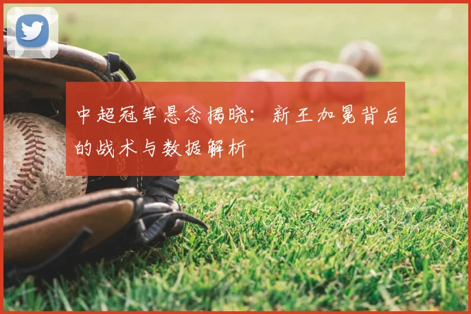 中超冠军悬念揭晓：新王加冕背后的战术与数据解析