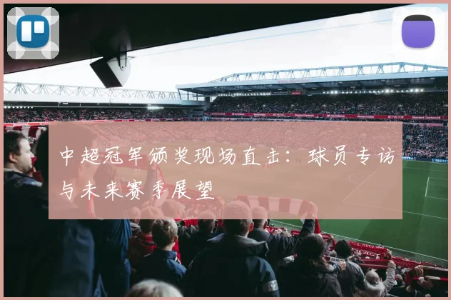 中超冠军颁奖现场直击:球员专访与未来赛季展望