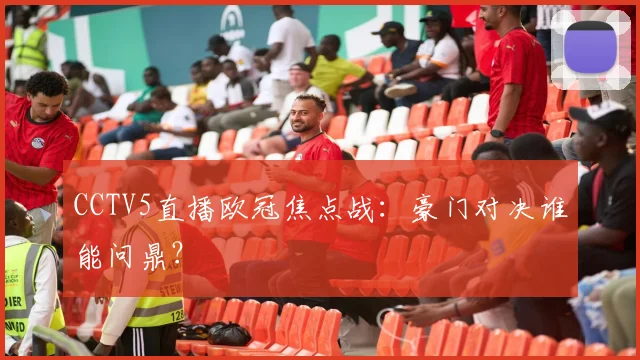 CCTV5直播欧冠焦点战：豪门对决谁能问鼎？