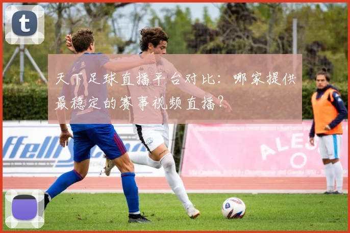 天下足球直播平台对比:哪家提供最稳定的赛事视频直播?