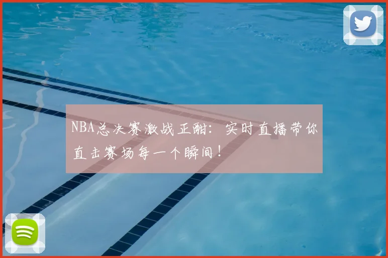 NBA总决赛激战正酣:实时直播带你直击赛场每一个瞬间!