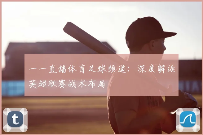 一一直播体育足球频道:深度解读英超联赛战术布局