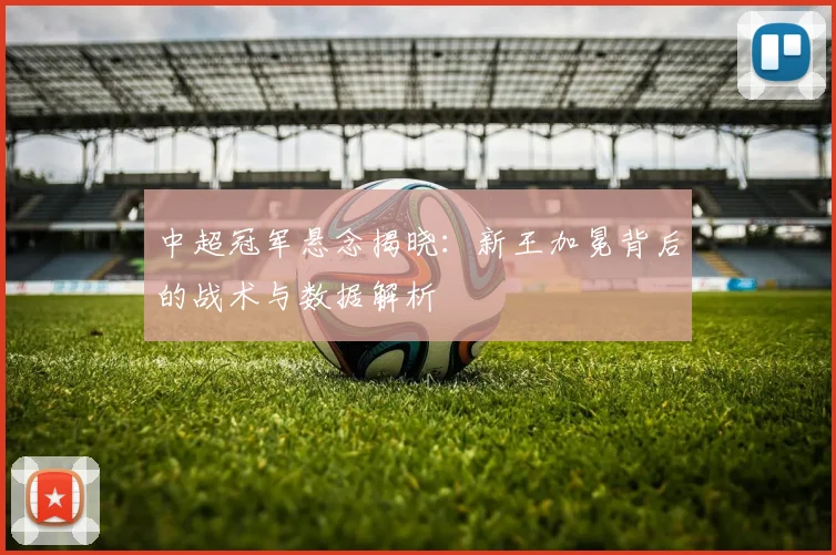 中超冠军悬念揭晓：新王加冕背后的战术与数据解析