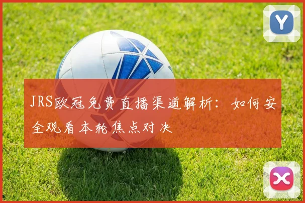 JRS欧冠免费直播渠道解析：如何安全观看本轮焦点对决