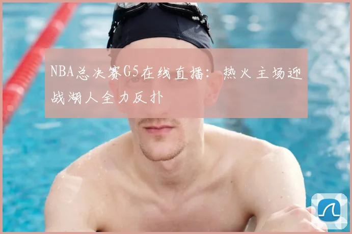NBA总决赛G5在线直播:热火主场迎战湖人全力反扑