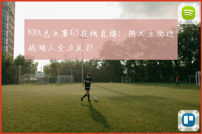 NBA总决赛G5在线直播：热火主场迎战湖人全力反扑