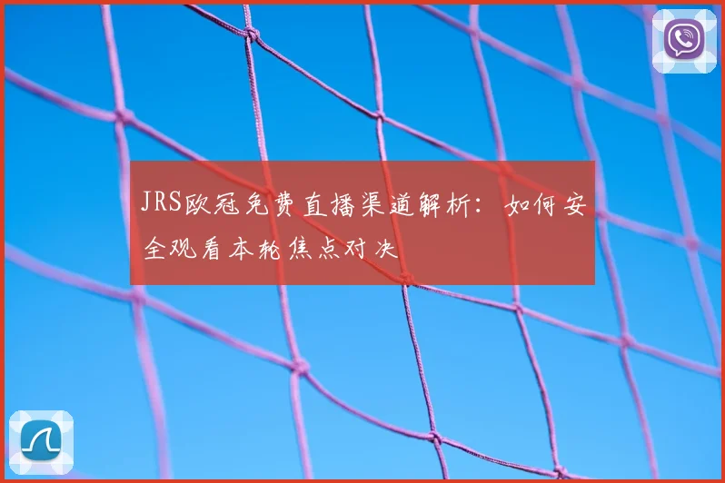 JRS欧冠免费直播渠道解析:如何安全观看本轮焦点对决