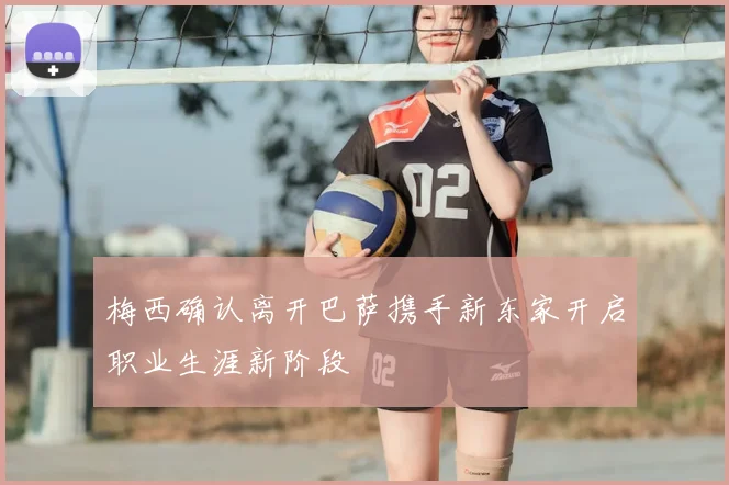 梅西确认离开巴萨携手新东家开启职业生涯新阶段