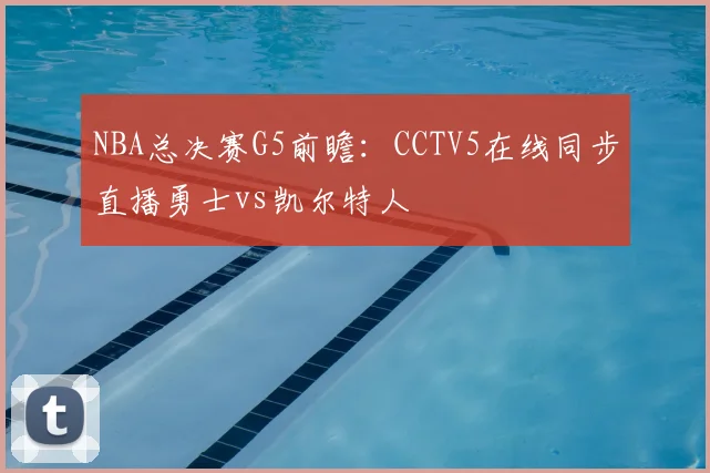 NBA总决赛G5前瞻：CCTV5在线同步直播勇士vs凯尔特人