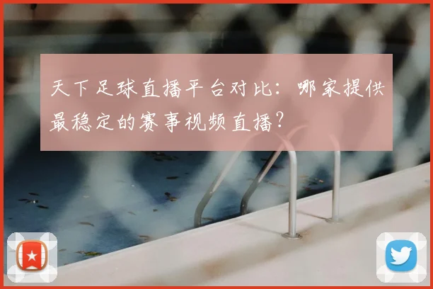 天下足球直播平台对比：哪家提供最稳定的赛事视频直播？