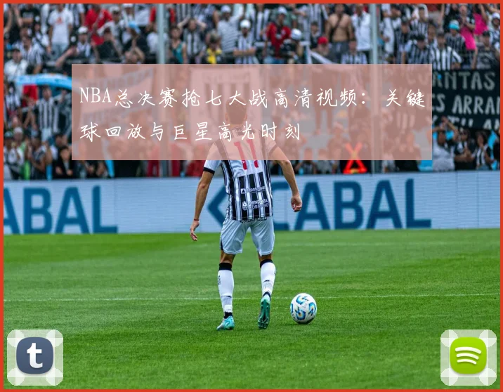 NBA总决赛抢七大战高清视频:关键球回放与巨星高光时刻